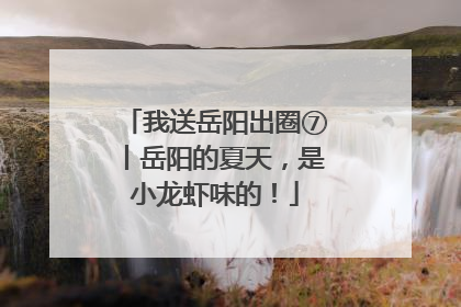 我送岳阳出圈⑦丨岳阳的夏天，是小龙虾味的！