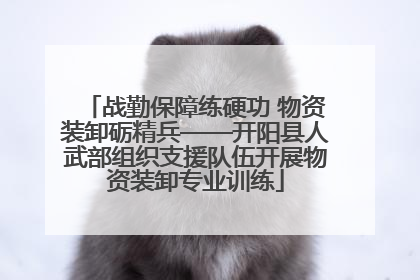 战勤保障练硬功 物资装卸砺精兵——开阳县人武部组织支援队伍开展物资装卸专业训练