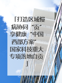 打造区域慢病协同“贡”享健康“中国西部方案” 国家科技重大专项落地自贡