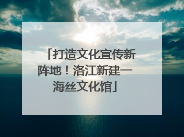 打造文化宣传新阵地！洛江新建一海丝文化馆
