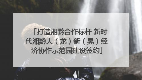 打造湘黔合作标杆 新时代湘黔大（龙）新（晃）经济协作示范园建设签约
