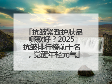 抗皱紧致护肤品哪款好？2025抗皱排行榜前十名，觉醒年轻元气