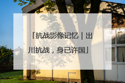 抗战影像记忆｜出川抗战，身已许国