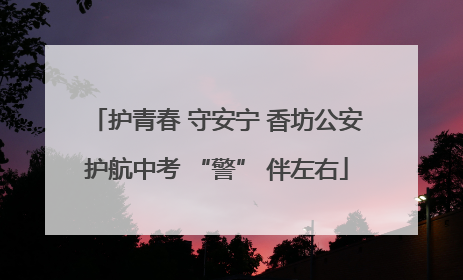 护青春 守安宁 香坊公安护航中考 “警” 伴左右