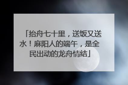 抬舟七十里，送饭又送水！麻阳人的端午，是全民出动的龙舟情结