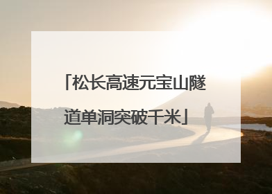 松长高速元宝山隧道单洞突破千米