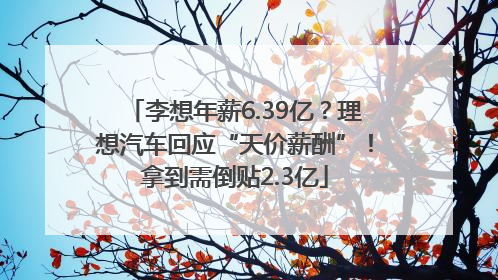 李想年薪6.39亿？理想汽车回应“天价薪酬”！拿到需倒贴2.3亿