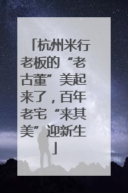 杭州米行老板的“老古董”美起来了，百年老宅“来其美”迎新生