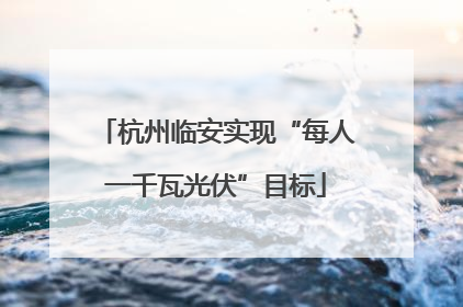 杭州临安实现“每人一千瓦光伏”目标