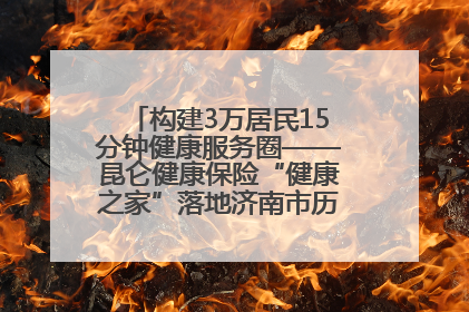 构建3万居民15分钟健康服务圈——昆仑健康保险“健康之家”落地济南市历城区鲍山街道