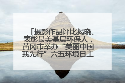 摄影作品评比揭晓、表彰最美基层环保人，黄冈市举办“美丽中国我先行”六五环境日主题宣传活动