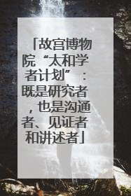 故宫博物院“太和学者计划”：既是研究者，也是沟通者、见证者和讲述者
