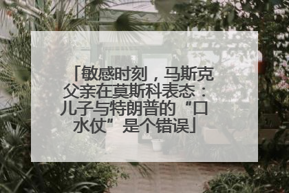 敏感时刻，马斯克父亲在莫斯科表态：儿子与特朗普的“口水仗”是个错误