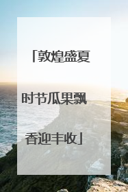 敦煌盛夏时节瓜果飘香迎丰收