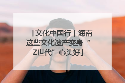 文化中国行｜海南这些文化遗产变身“Z世代”心头好