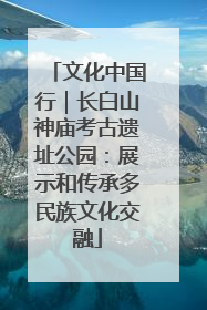 文化中国行｜长白山神庙考古遗址公园：展示和传承多民族文化交融