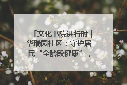 文化书院进行时｜华瑞园社区：守护居民“全龄段健康”，“圈”出幸福感