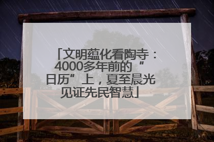 文明蕴化看陶寺：4000多年前的“日历”上，夏至晨光见证先民智慧