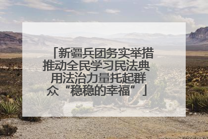 新疆兵团务实举措推动全民学习民法典 用法治力量托起群众“稳稳的幸福”