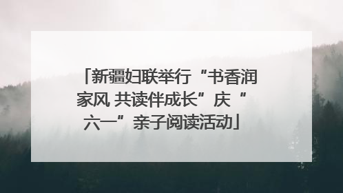 新疆妇联举行“书香润家风 共读伴成长”庆“六一”亲子阅读活动