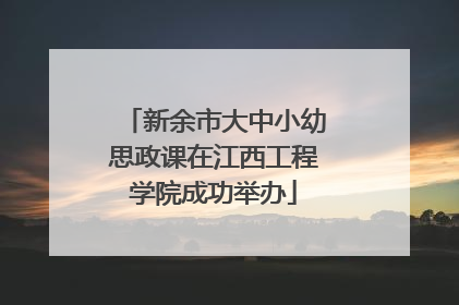 新余市大中小幼思政课在江西工程学院成功举办