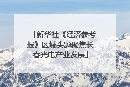 新华社《经济参考报》区域头题聚焦长春光电产业发展