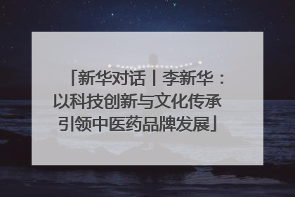 新华对话丨李新华：以科技创新与文化传承引领中医药品牌发展