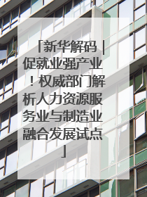 新华解码｜促就业强产业！权威部门解析人力资源服务业与制造业融合发展试点