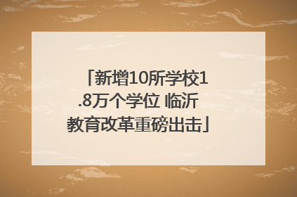 新增10所学校1.8万个学位 临沂教育改革重磅出击