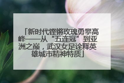 新时代铿锵玫瑰勇攀高峰——从“五连冠”到亚洲之巅，武汉女足诠释英雄城市精神特质