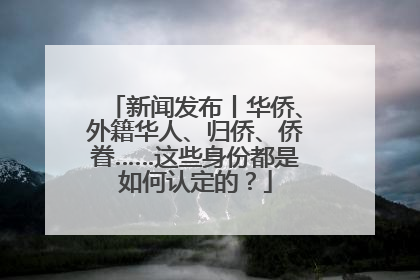 新闻发布丨华侨、外籍华人、归侨、侨眷……这些身份都是如何认定的？