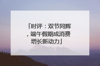 时评：双节同辉，端午假期成消费增长新动力