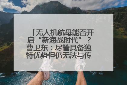 无人机航母能否开启“新海战时代”？曹卫东：尽管具备独特优势但仍无法与传统航母相提并论