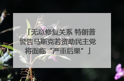 无意修复关系 特朗普警告马斯克若资助民主党将面临“严重后果”