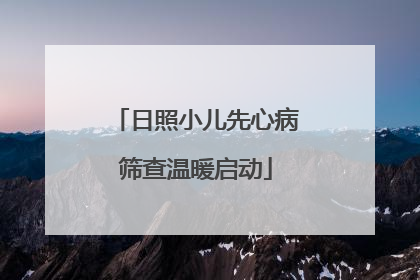 日照小儿先心病筛查温暖启动