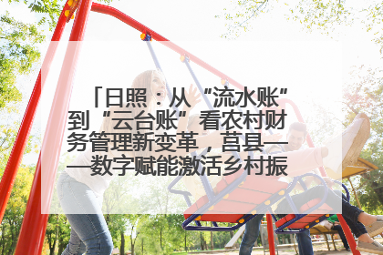 日照：从“流水账”到“云台账”看农村财务管理新变革，莒县——数字赋能激活乡村振兴“一池春水”