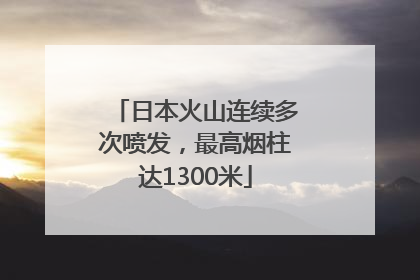 日本火山连续多次喷发，最高烟柱达1300米