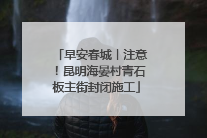 早安春城丨注意！昆明海晏村青石板主街封闭施工