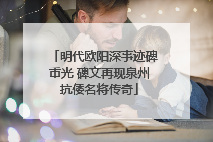 明代欧阳深事迹碑重光 碑文再现泉州抗倭名将传奇