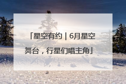 星空有约｜6月星空舞台，行星们唱主角