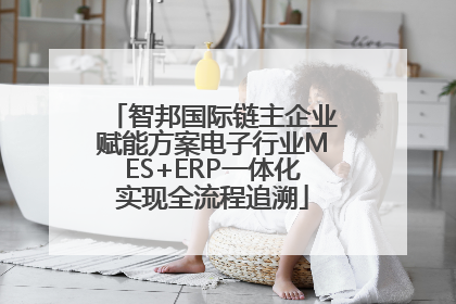智邦国际链主企业赋能方案电子行业MES+ERP一体化实现全流程追溯