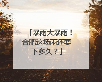 暴雨大暴雨！合肥这场雨还要下多久？