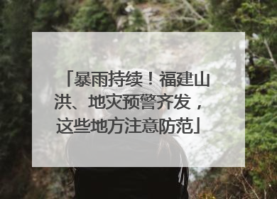 暴雨持续！福建山洪、地灾预警齐发，这些地方注意防范