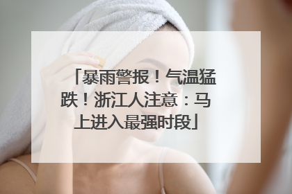 暴雨警报！气温猛跌！浙江人注意：马上进入最强时段