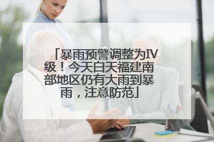 暴雨预警调整为Ⅳ级！今天白天福建南部地区仍有大雨到暴雨，注意防范