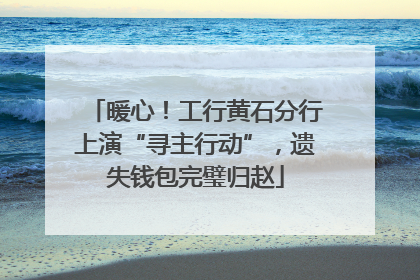 暖心！工行黄石分行上演“寻主行动”，遗失钱包完璧归赵