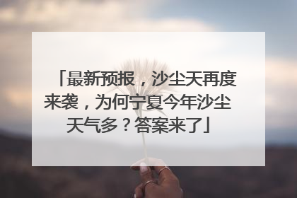 最新预报，沙尘天再度来袭，为何宁夏今年沙尘天气多？答案来了
