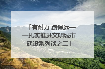 有耐力 跑得远——扎实推进文明城市建设系列谈之二