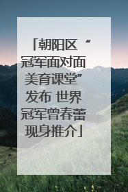 朝阳区“冠军面对面美育课堂”发布 世界冠军曾春蕾现身推介