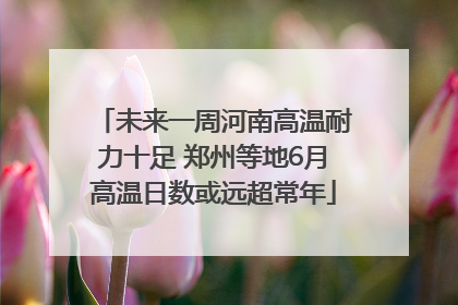未来一周河南高温耐力十足 郑州等地6月高温日数或远超常年